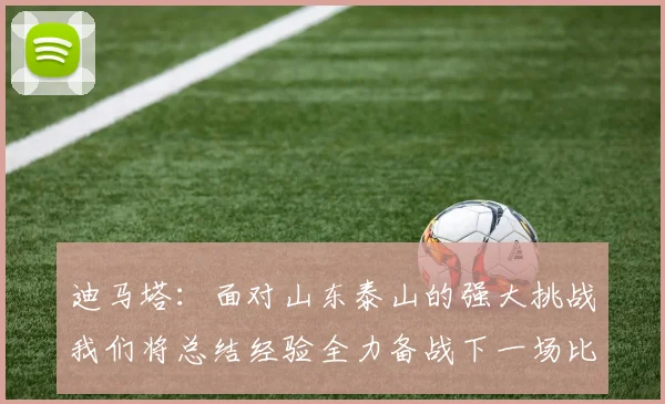 迪马塔：面对山东泰山的强大挑战我们将总结经验全力备战下一场比赛