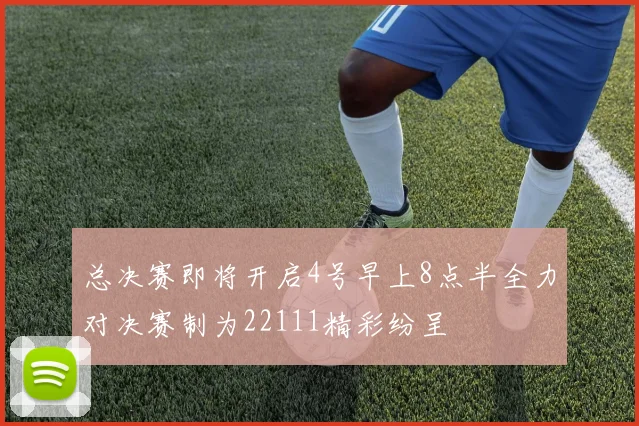 总决赛即将开启4号早上8点半全力对决赛制为22111精彩纷呈