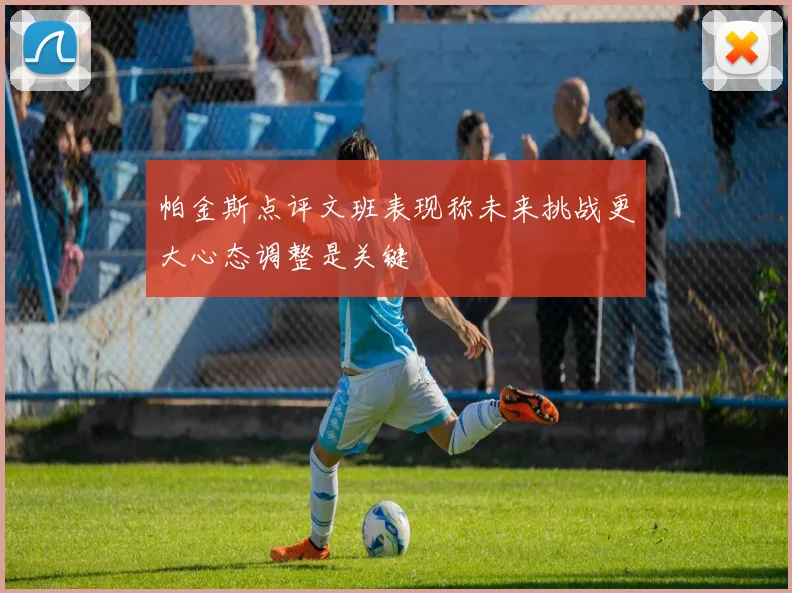 帕金斯点评文班表现称未来挑战更大心态调整是关键