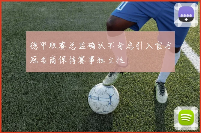 德甲联赛总监确认不考虑引入官方冠名商保持赛事独立性