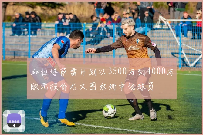 加拉塔萨雷计划以3500万到4000万欧元报价尤文图尔姆中场球员