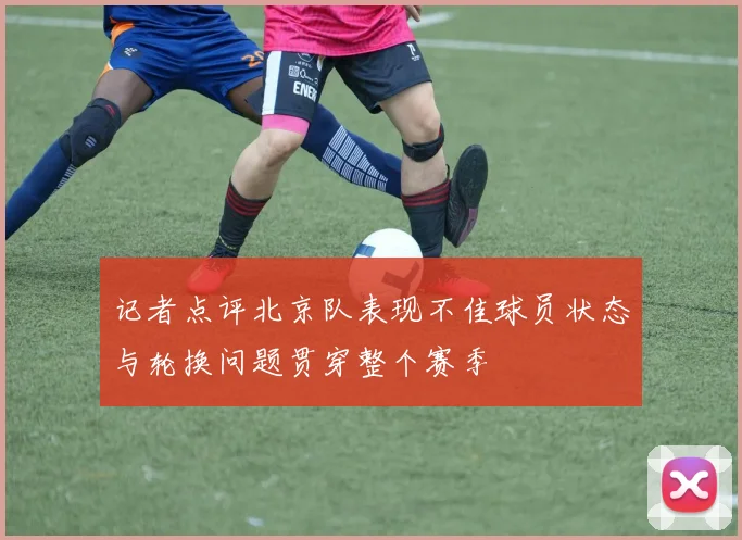 记者点评北京队表现不佳球员状态与轮换问题贯穿整个赛季