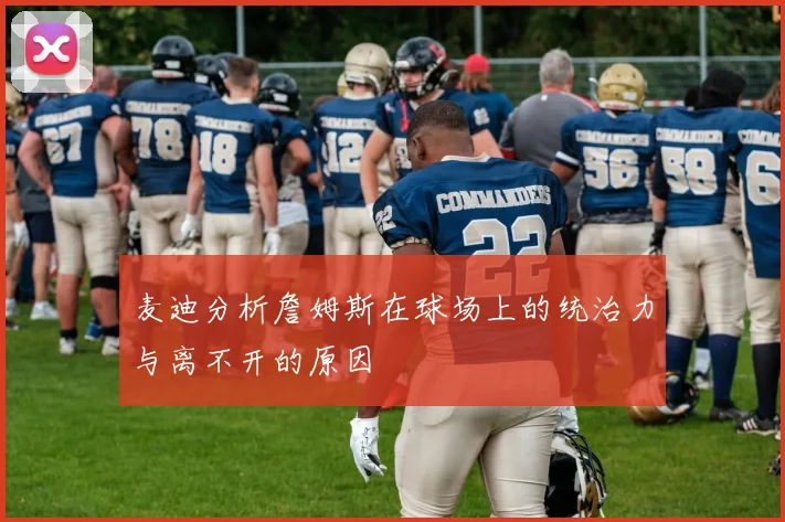 麦迪分析詹姆斯在球场上的统治力与离不开的原因