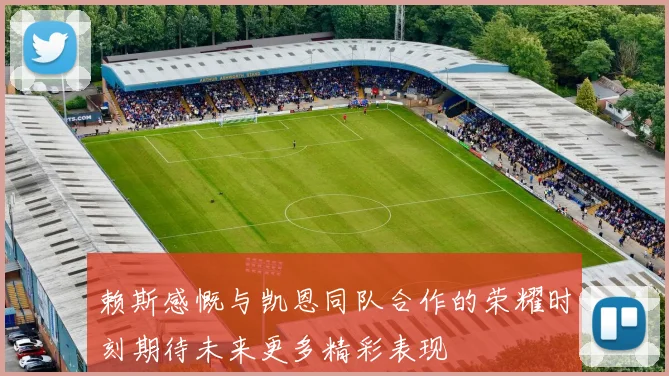 赖斯感慨与凯恩同队合作的荣耀时刻期待未来更多精彩表现